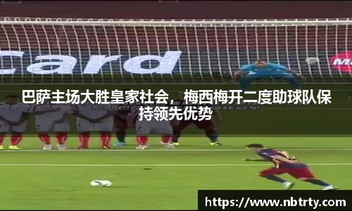 巴萨主场大胜皇家社会，梅西梅开二度助球队保持领先优势