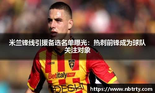 米兰锋线引援备选名单曝光：热刺前锋成为球队关注对象