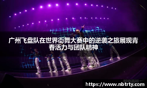 广州飞盘队在世界街舞大赛中的逆袭之旅展现青春活力与团队精神