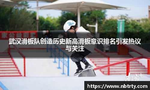 武汉滑板队创造历史新高滑板意识排名引发热议与关注