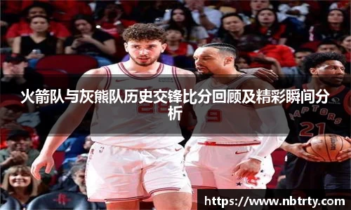火箭队与灰熊队历史交锋比分回顾及精彩瞬间分析