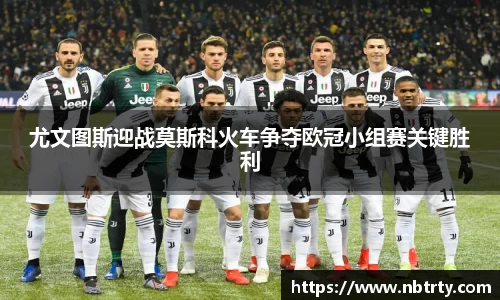 尤文图斯迎战莫斯科火车争夺欧冠小组赛关键胜利
