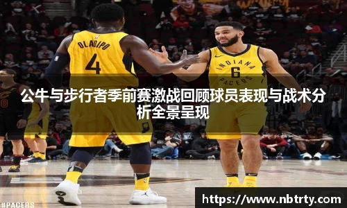 公牛与步行者季前赛激战回顾球员表现与战术分析全景呈现