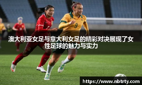 澳大利亚女足与意大利女足的精彩对决展现了女性足球的魅力与实力