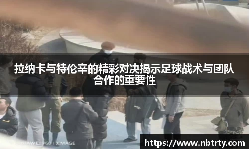 拉纳卡与特伦辛的精彩对决揭示足球战术与团队合作的重要性