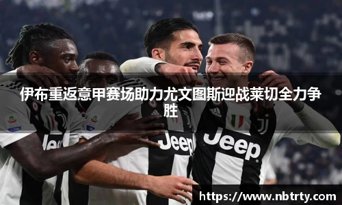 伊布重返意甲赛场助力尤文图斯迎战莱切全力争胜