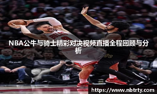 NBA公牛与骑士精彩对决视频直播全程回顾与分析