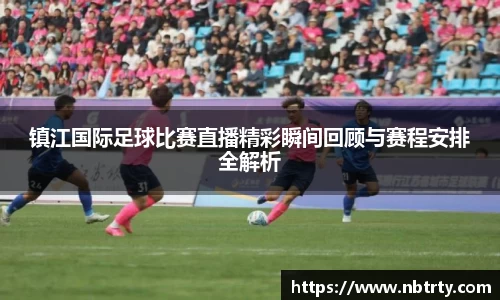 镇江国际足球比赛直播精彩瞬间回顾与赛程安排全解析
